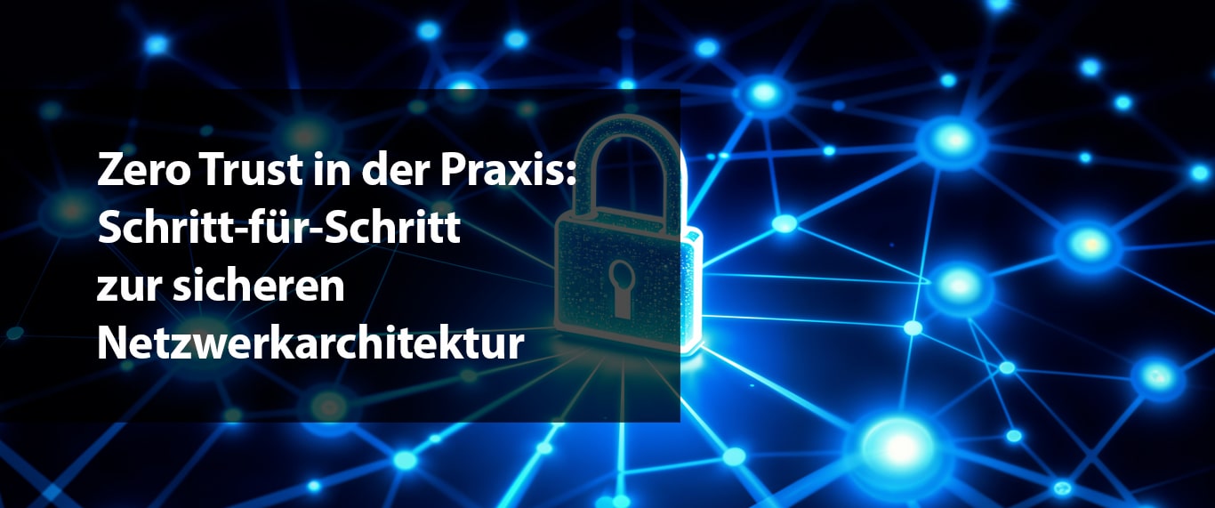 Zero Trust in der Praxis: Schritt-für-Schritt zur sicheren Netzwerkarchitektur