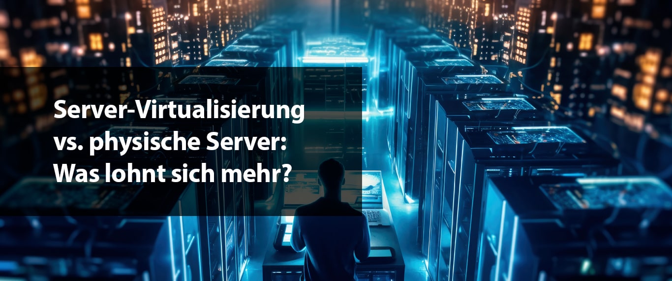 Server-Virtualisierung vs. physische Server: Was lohnt sich mehr?